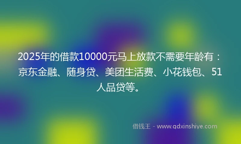 2025年的借款10000元马上放款不需要年龄有：京东金融、随身贷、美团生活费、小花钱包、51人品贷等。