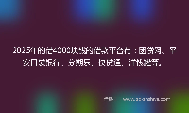 2025年的借4000块钱的借款平台有：团贷网、平安口袋银行、分期乐、快贷通、洋钱罐等。
