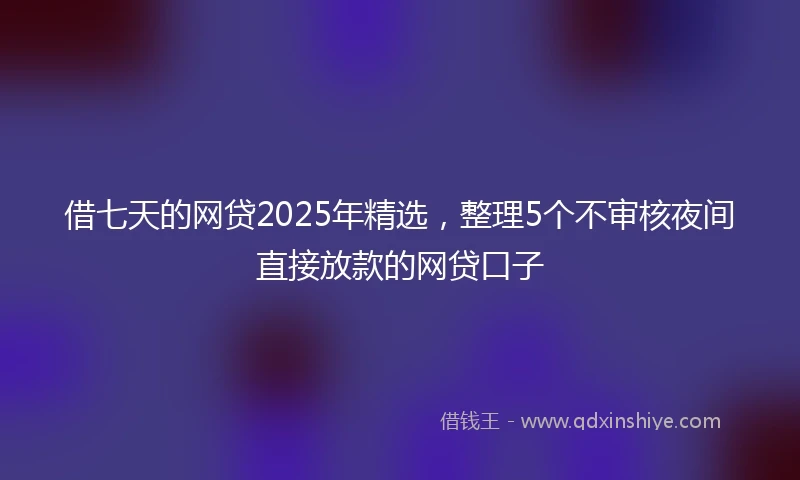 借七天的网贷2025年精选，整理5个不审核夜间直接放款的网贷口子