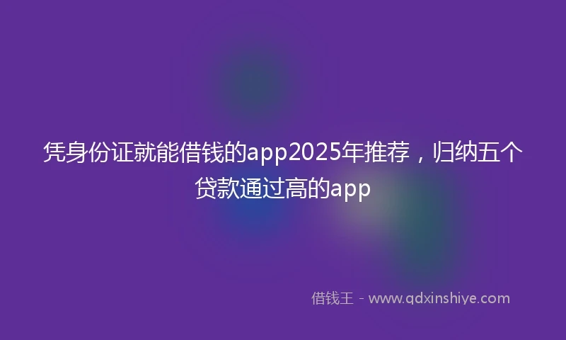 凭身份证就能借钱的app2025年推荐，归纳五个贷款通过高的app