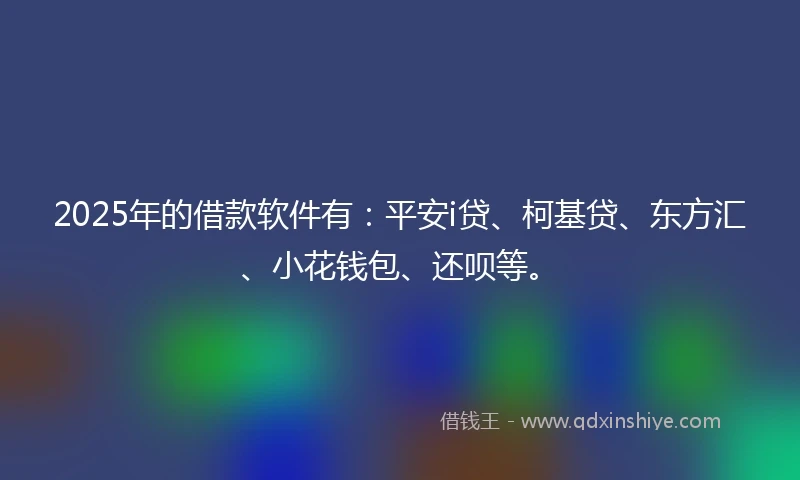 2025年的借款软件有：平安i贷、柯基贷、东方汇、小花钱包、还呗等。