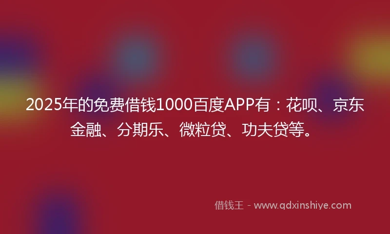 2025年的免费借钱1000百度APP有：花呗、京东金融、分期乐、微粒贷、功夫贷等。