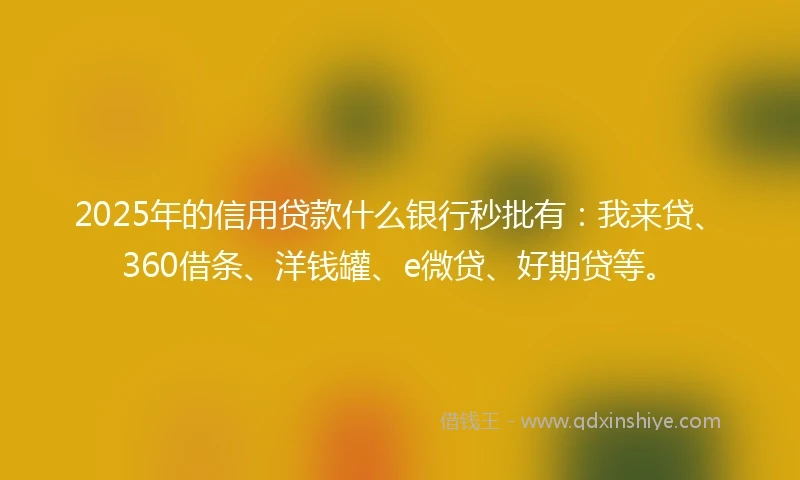 2025年的信用贷款什么银行秒批有：我来贷、360借条、洋钱罐、e微贷、好期贷等。