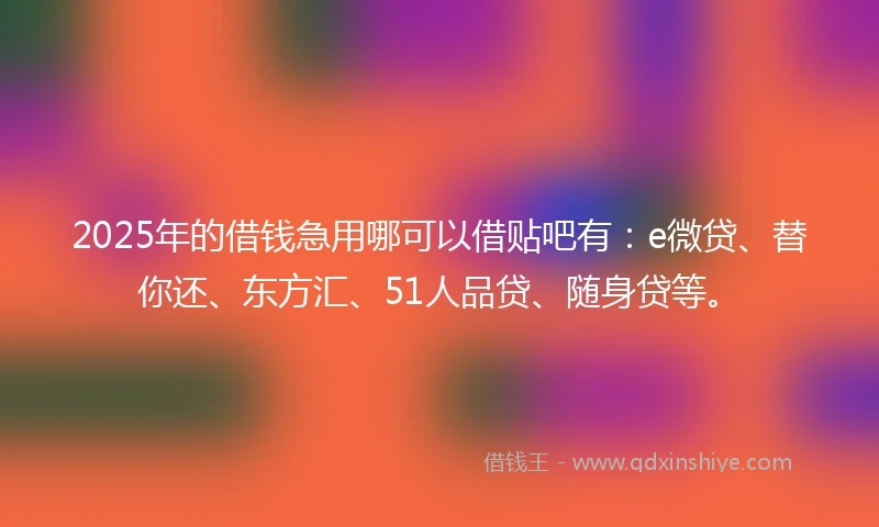 2025年的借钱急用哪可以借贴吧有：e微贷、替你还、东方汇、51人品贷、随身贷等。