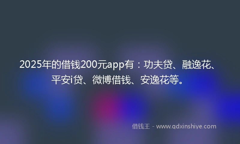 2025年的借钱200元app有：功夫贷、融逸花、平安i贷、微博借钱、安逸花等。