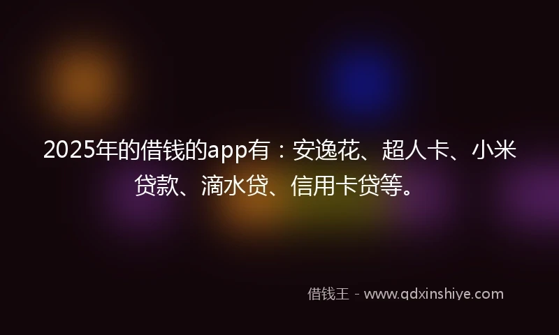 2025年的借钱的app有：安逸花、超人卡、小米贷款、滴水贷、信用卡贷等。