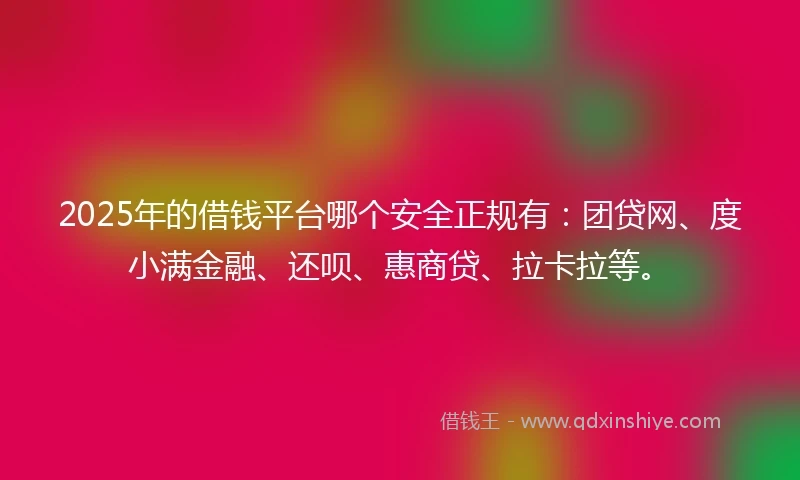 2025年的借钱平台哪个安全正规有：团贷网、度小满金融、还呗、惠商贷、拉卡拉等。