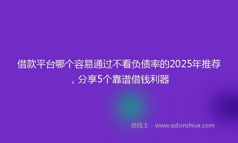 借款平台哪个容易通过不看负债率的2025年推荐，分享5个靠谱借钱利器