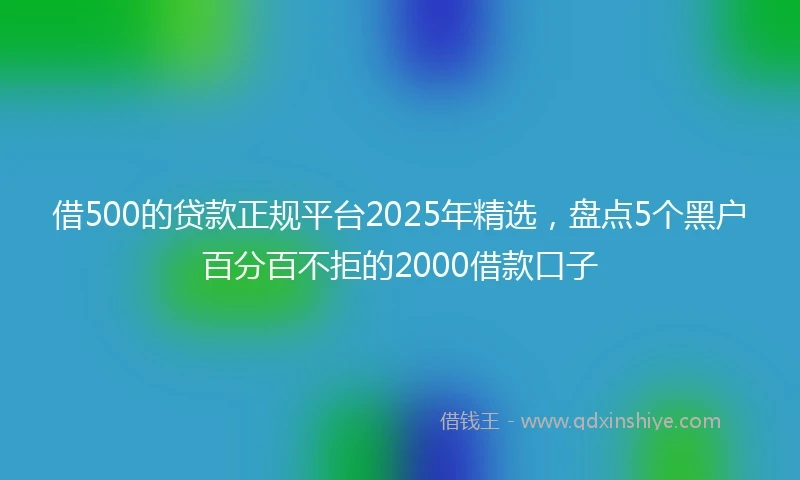 借500的贷款正规平台2025年精选，盘点5个黑户百分百不拒的2000借款口子