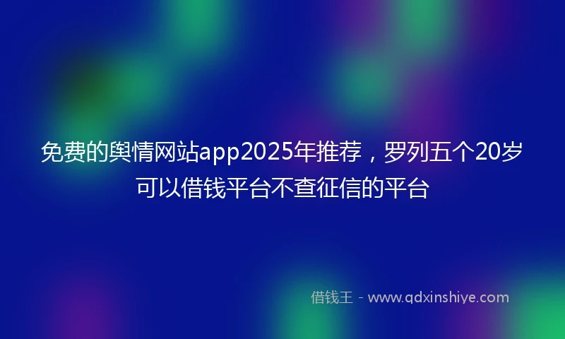 免费的舆情网站app2025年推荐，罗列五个20岁可以借钱平台不查征信的平台