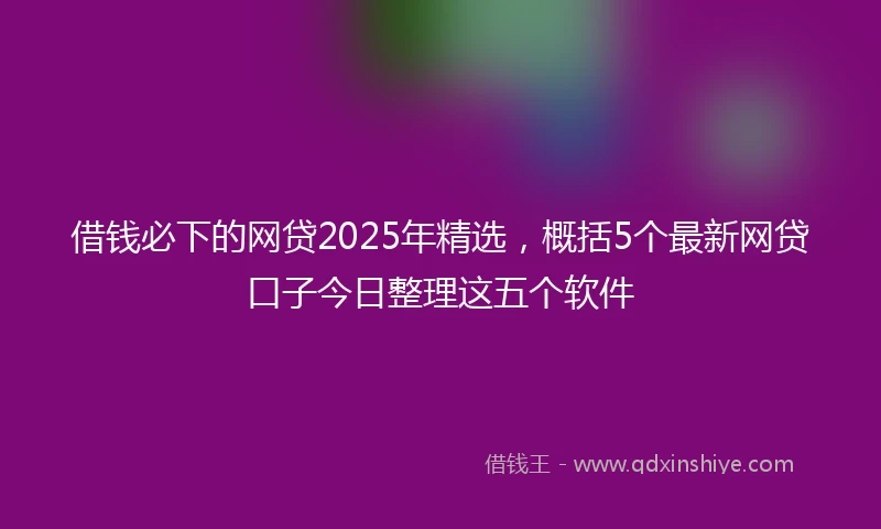 借钱必下的网贷2025年精选，概括5个最新网贷口子今日整理这五个软件