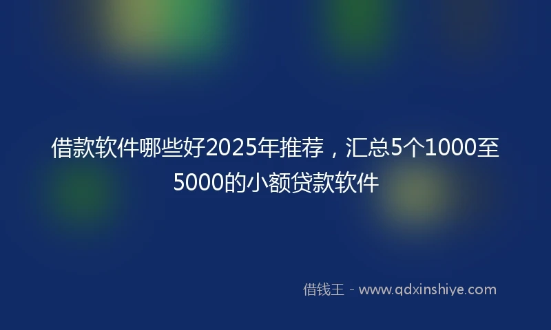 借款软件哪些好2025年推荐，汇总5个1000至5000的小额贷款软件