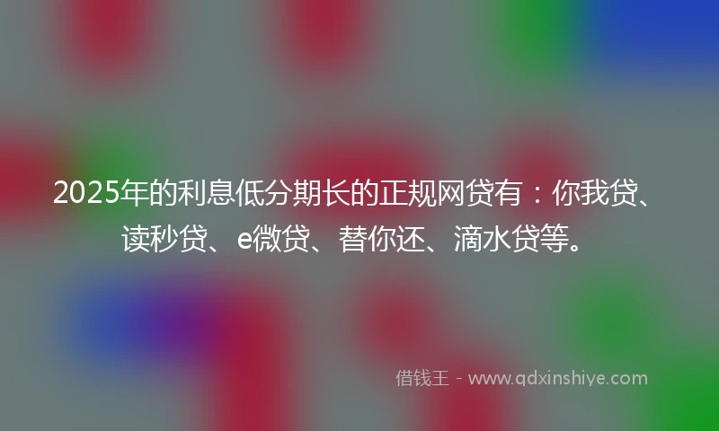 2025年的利息低分期长的正规网贷有：你我贷、读秒贷、e微贷、替你还、滴水贷等。
