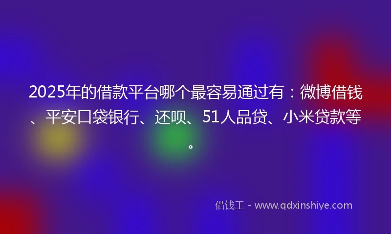 2025年的借款平台哪个最容易通过有：微博借钱、平安口袋银行、还呗、51人品贷、小米贷款等。
