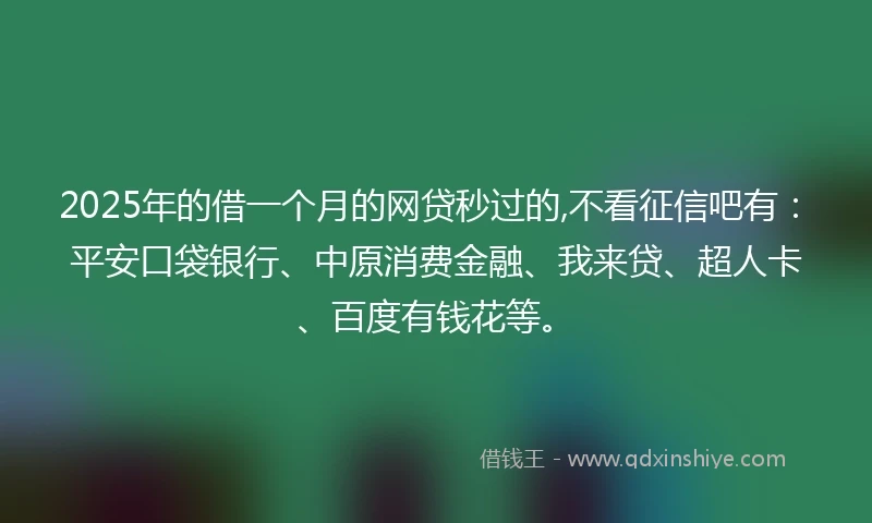 2025年的借一个月的网贷秒过的,不看征信吧有：平安口袋银行、中原消费金融、我来贷、超人卡、百度有钱花等。