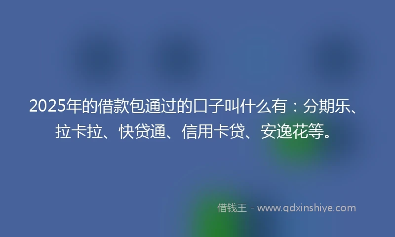 2025年的借款包通过的口子叫什么有：分期乐、拉卡拉、快贷通、信用卡贷、安逸花等。