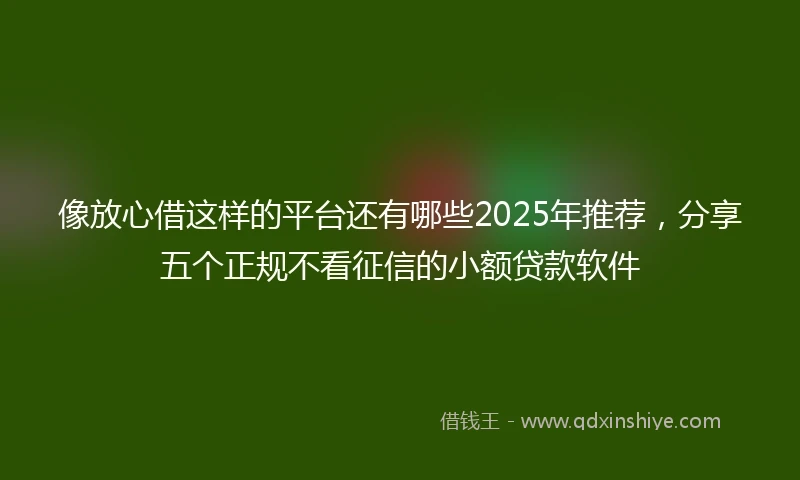 像放心借这样的平台还有哪些2025年推荐，分享五个正规不看征信的小额贷款软件