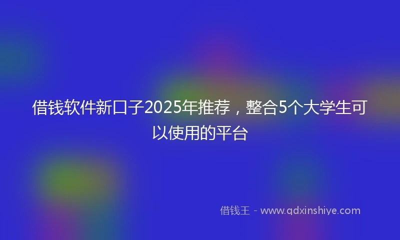 借钱软件新口子2025年推荐，整合5个大学生可以使用的平台