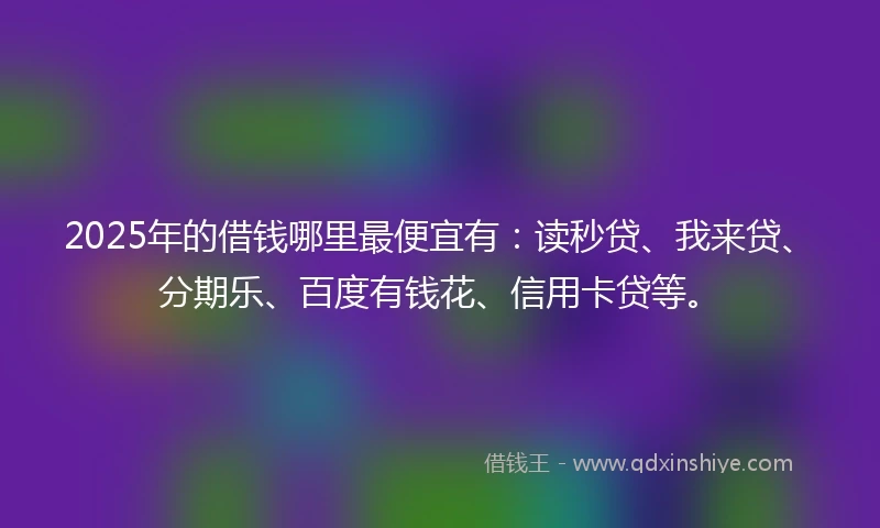 2025年的借钱哪里最便宜有：读秒贷、我来贷、分期乐、百度有钱花、信用卡贷等。