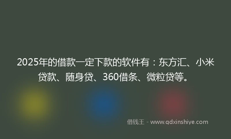 2025年的借款一定下款的软件有：东方汇、小米贷款、随身贷、360借条、微粒贷等。