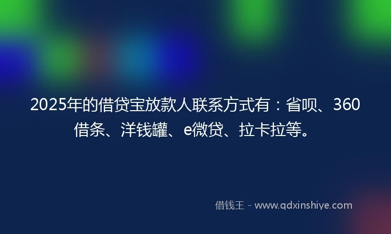 2025年的借贷宝放款人联系方式有：省呗、360借条、洋钱罐、e微贷、拉卡拉等。