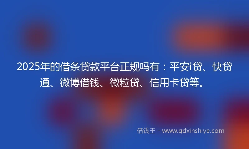 2025年的借条贷款平台正规吗有：平安i贷、快贷通、微博借钱、微粒贷、信用卡贷等。