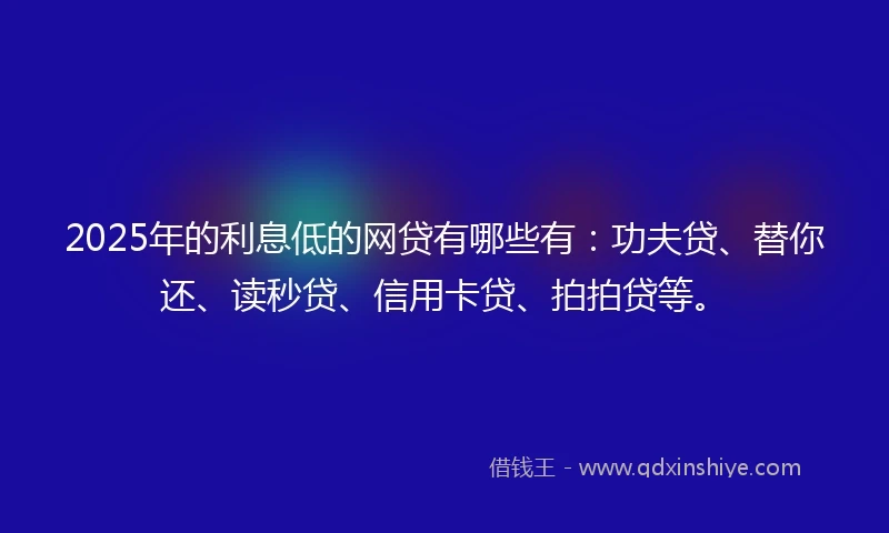 2025年的利息低的网贷有哪些有：功夫贷、替你还、读秒贷、信用卡贷、拍拍贷等。