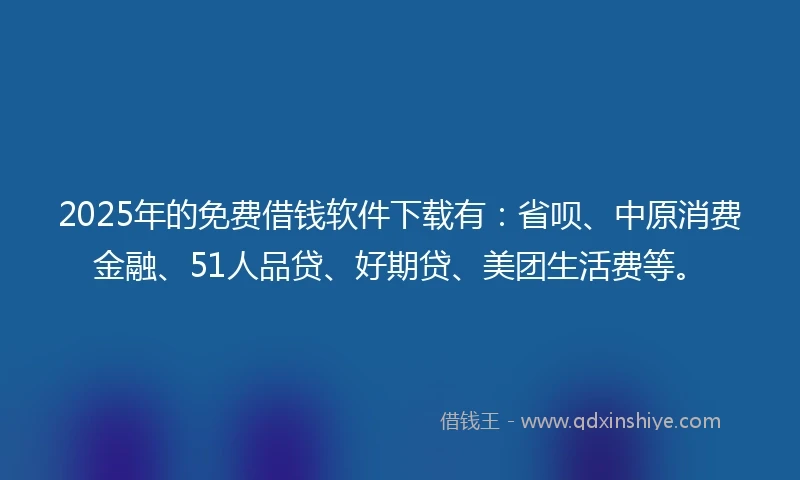 2025年的免费借钱软件下载有：省呗、中原消费金融、51人品贷、好期贷、美团生活费等。