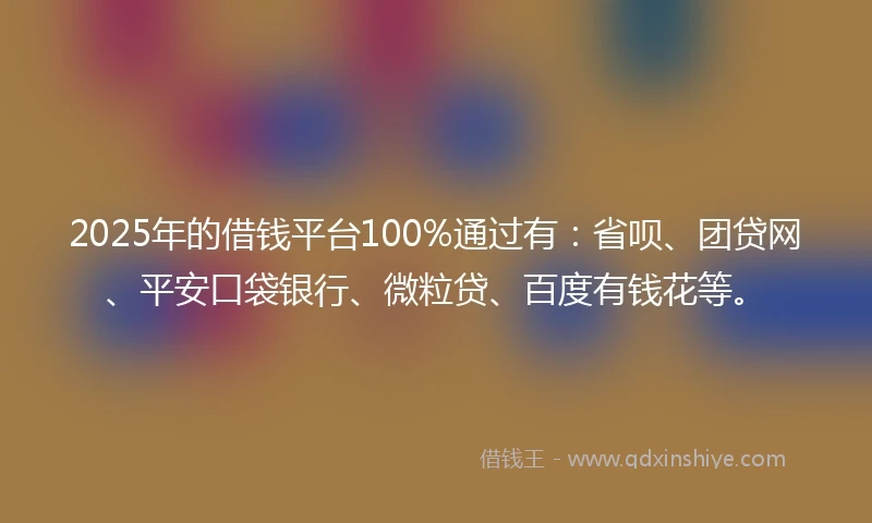 2025年的借钱平台100%通过有：省呗、团贷网、平安口袋银行、微粒贷、百度有钱花等。