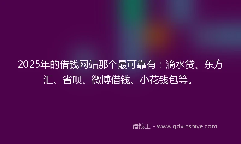 2025年的借钱网站那个最可靠有：滴水贷、东方汇、省呗、微博借钱、小花钱包等。