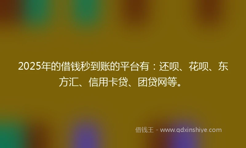 2025年的借钱秒到账的平台有：还呗、花呗、东方汇、信用卡贷、团贷网等。