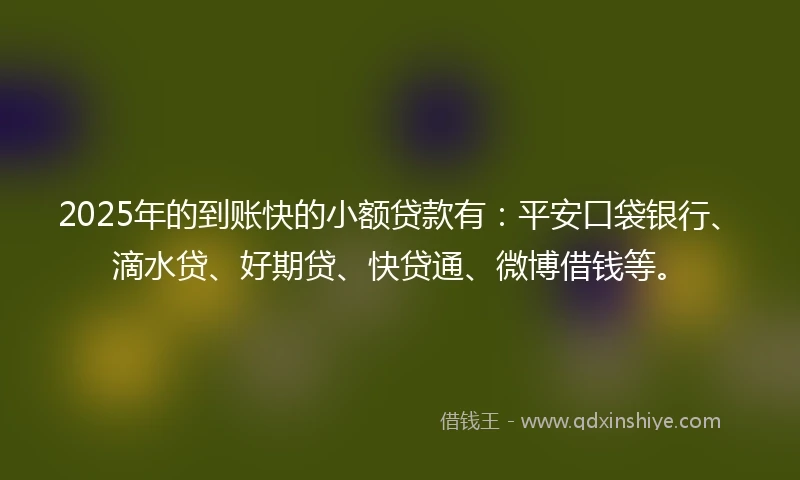 2025年的到账快的小额贷款有：平安口袋银行、滴水贷、好期贷、快贷通、微博借钱等。