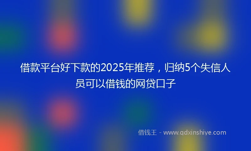 借款平台好下款的2025年推荐，归纳5个失信人员可以借钱的网贷口子