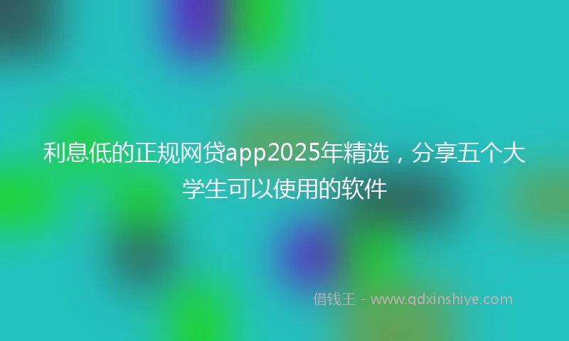 利息低的正规网贷app2025年精选，分享五个大学生可以使用的软件