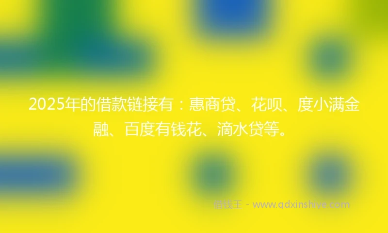 2025年的借款链接有：惠商贷、花呗、度小满金融、百度有钱花、滴水贷等。