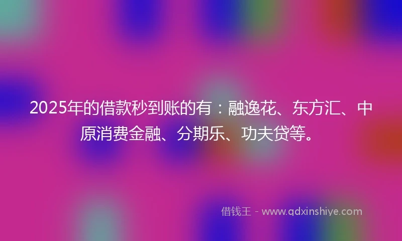 2025年的借款秒到账的有：融逸花、东方汇、中原消费金融、分期乐、功夫贷等。