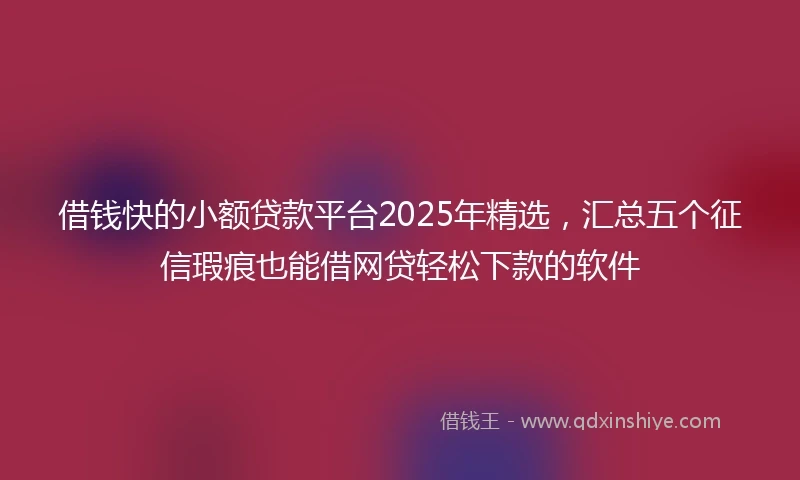 借钱快的小额贷款平台2025年精选，汇总五个征信瑕疵也能借网贷轻松下款的软件