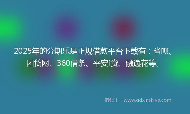 2025年的分期乐是正规借款平台下载有：省呗、团贷网、360借条、平安i贷、融逸花等。