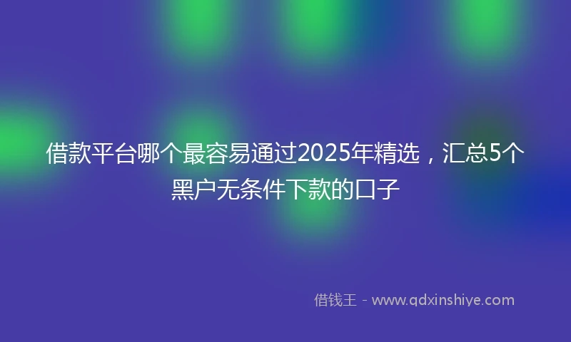 借款平台哪个最容易通过2025年精选，汇总5个黑户无条件下款的口子