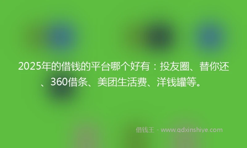 2025年的借钱的平台哪个好有：投友圈、替你还、360借条、美团生活费、洋钱罐等。