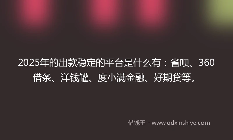2025年的出款稳定的平台是什么有：省呗、360借条、洋钱罐、度小满金融、好期贷等。