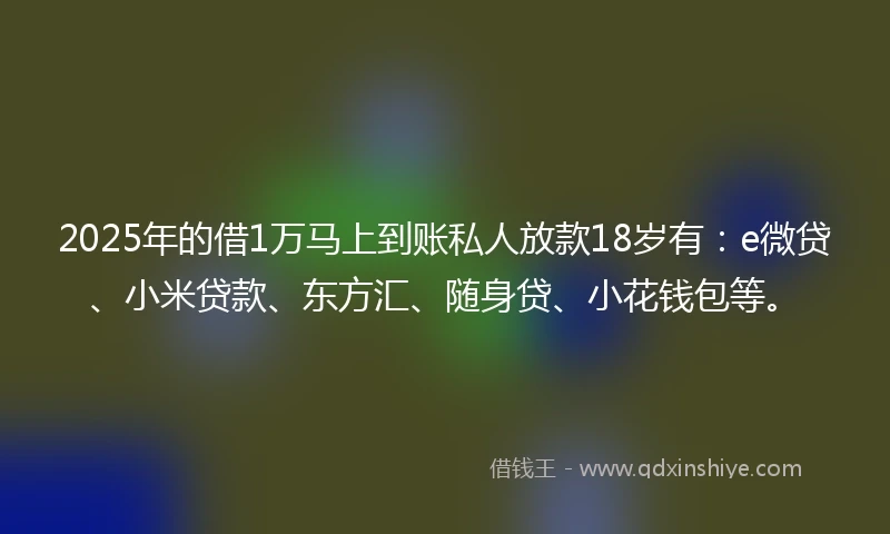 2025年的借1万马上到账私人放款18岁有:e微贷、小米贷款、东方汇、随身贷、小花钱包等。