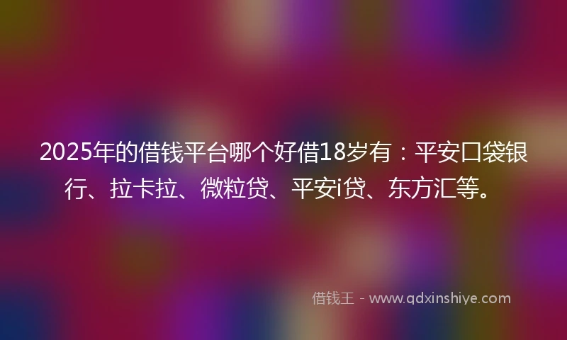 2025年的借钱平台哪个好借18岁有：平安口袋银行、拉卡拉、微粒贷、平安i贷、东方汇等。