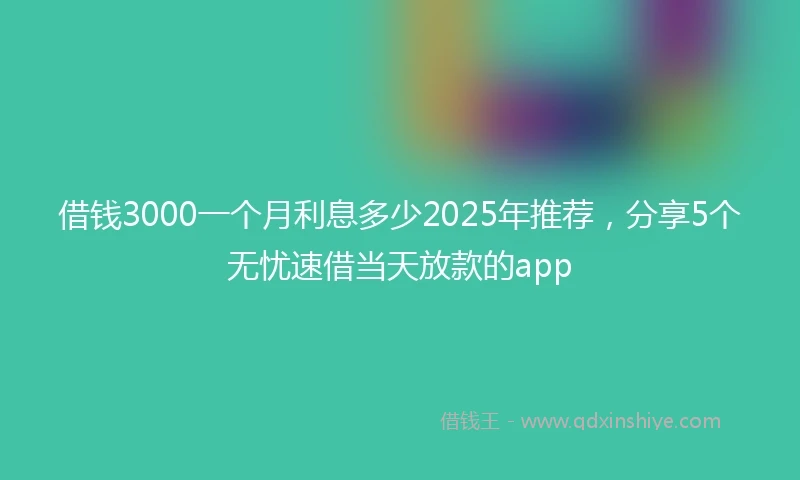 借钱3000一个月利息多少2025年推荐，分享5个无忧速借当天放款的app