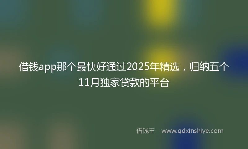 借钱app那个最快好通过2025年精选，归纳五个11月独家贷款的平台