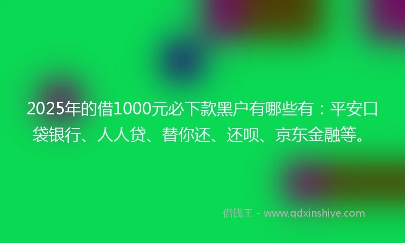 2025年的借1000元必下款黑户有哪些有：平安口袋银行、人人贷、替你还、还呗、京东金融等。
