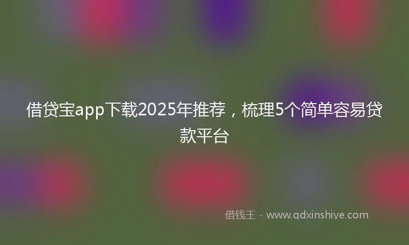 借贷宝app下载2025年推荐，梳理5个简单容易贷款平台