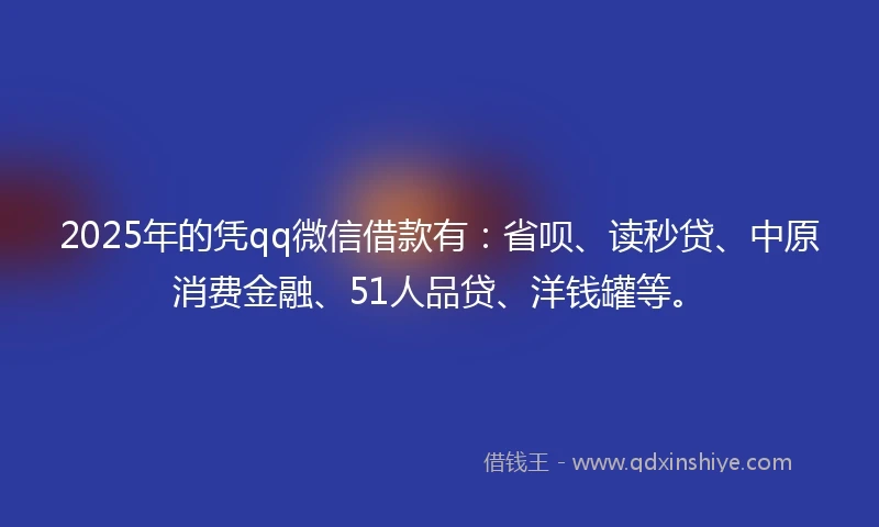 2025年的凭qq微信借款有：省呗、读秒贷、中原消费金融、51人品贷、洋钱罐等。