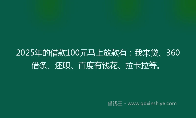 2025年的借款100元马上放款有：我来贷、360借条、还呗、百度有钱花、拉卡拉等。