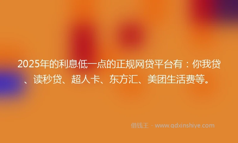 2025年的利息低一点的正规网贷平台有：你我贷、读秒贷、超人卡、东方汇、美团生活费等。